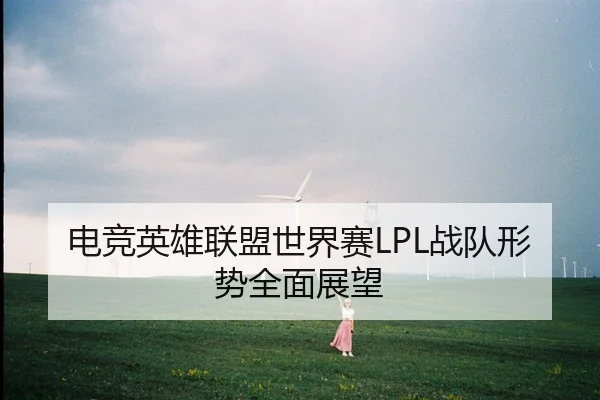 电竞英雄联盟世界赛LPL战队形势全面展望